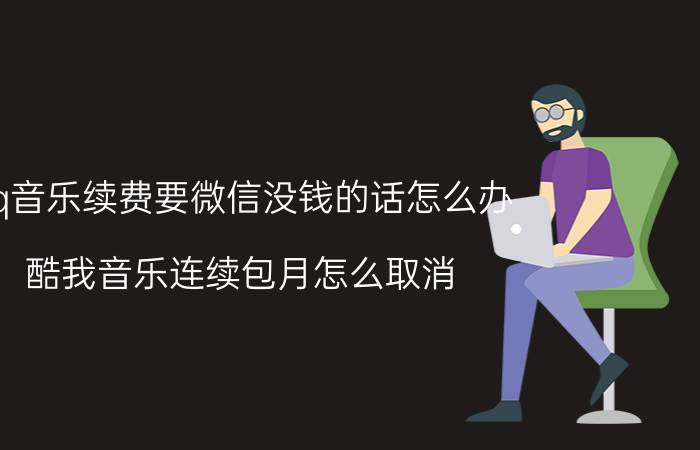 qq音乐续费要微信没钱的话怎么办 酷我音乐连续包月怎么取消？